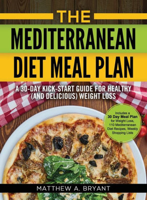 The Mediterranean Diet Meal Plan : A 30-Day Kick-Start Guide For Healthy (And Delicious) Weight Loss: Includes A 30 Day Meal Plan For Weight Loss, 110 Mediterranean Diet Recipes, Weekly Shopping Lists