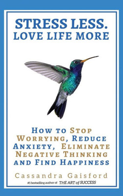 Stress Less. Love Life More : How To Stop Worrying, Reduce Anxiety, Eliminate Negative Thinking And Find Happiness