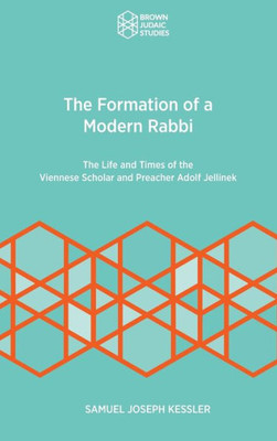 The Formation Of A Modern Rabbi : The Life And Times Of The Viennese Scholar And Preacher Adolf Jellinek