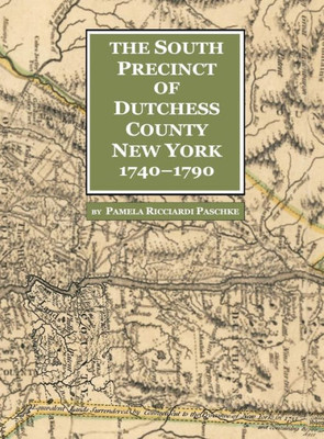 The South Precinct Of Dutchess County New York 1740-1790 : Divided Into Philipse, Fredricksburgh, And South East Precincts In 1772 Renamed Philipse, Fredericks, And South-East Towns In 1788 Containing Present-Day Putnam County New York