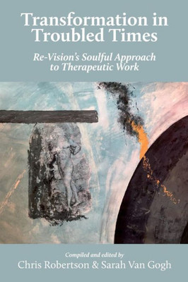 Transformation In Troubled Times : Re-Vision'S Soulful Approach To Therapeutic Work