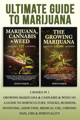 Ultimate Guide To Marijuana : : 2 Books In 1 - Growing Marijuana & Cannabis & Weed 101 - A Guide To Horticulture, Stocks, Business, Investing, Addiction, Medical Use, Chronic Pain, Cbd & Spirituality