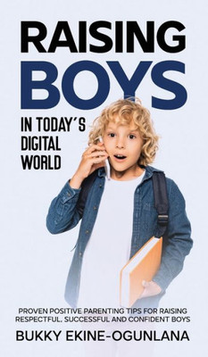 Raising Boys In Today'S Digital World : Proven Positive Parenting Tips For Raising Respectful, Successful And Confident Boys