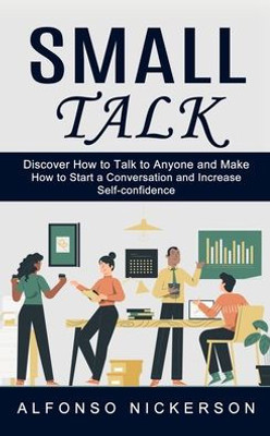 Small Talk : Discover How To Talk To Anyone And Make Friends (How To Start A Conversation And Increase Self-Confidence)