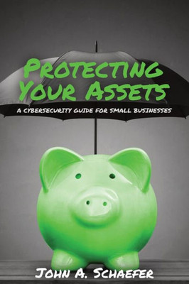 Protecting Your Assets : A Cybersecurity Guide For Small Businesses