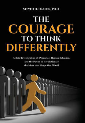 The Courage To Think Differently : A Bold Investigation Of Prejudice, Human Behavior, And The Power To Revolutionize The Ideas That Shape Our World