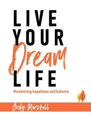 Live Your Dream Life : Maximising Happiness And Balance