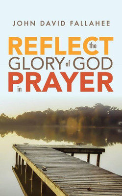 Reflect The Glory Of God In Prayer : How To Transform Your Prayer Life In Seven Simple Steps.