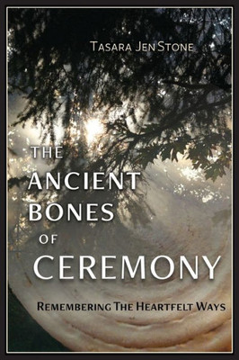 The Ancient Bones Of Ceremony : Remembering The Way Of Heartfelt Ceremony