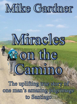 Miracles On The Camino : The Uplifting True Story Of One Man'S Amazing Pilgrimage To Santiago