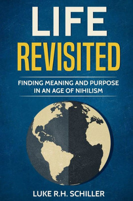Life Revisited : Finding Meaning And Purpose In An Age Of Nihilism