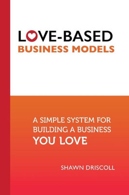 Love-Based Business Models : A Simple System For Building A Business You Love