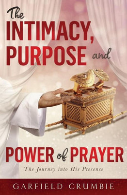 The Intimacy, Purpose And Power Of Prayer : The Journey Into His Presence