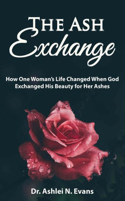 The Ash Exchange : How One Woman'S Life Changed When God Exchanged His Beauty For Her Ashes