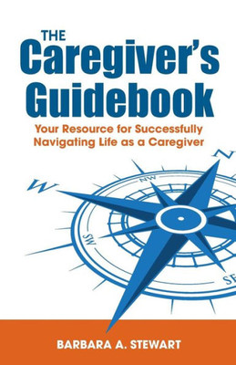 The Caregiver'S Guidebook : Your Resource For Successfully Navigating Your Life As A Caregiver