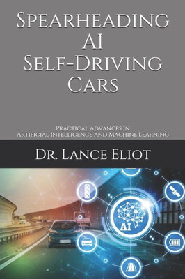Spearheading Ai Self-Driving Cars : Practical Advances In Artificial Intelligence And Machine Learning