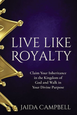 Live Like Royalty : Claim Your Inheritance In The Kingdom Of God And Walk In Your Divine Purpose
