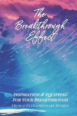 The Breakthrough Effect : Inspiration & Equipping For Your Breakthrough From Seventeen Extraordinary Women