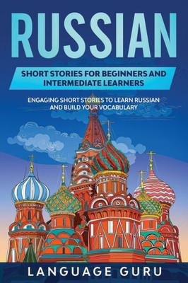 Russian Short Stories For Beginners And Intermediate Learners : Engaging Short Stories To Learn Russian And Build Your Vocabulary