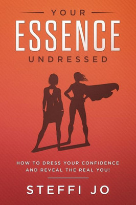 Your Essence Undressed : How To Dress Your Confidence And Reveal The Real You!