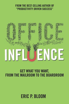 Office Influence : Get What You Want, From The Mailroom To The Boardroom