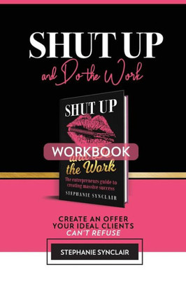 Shut Up And Do The Work Workbook : The Workbook: Create An Offer Your Ideal Clients Can'T Refuse