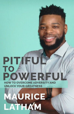 Pitiful To Powerful : How To Overcome Adversity And Unlock Your Greatness!