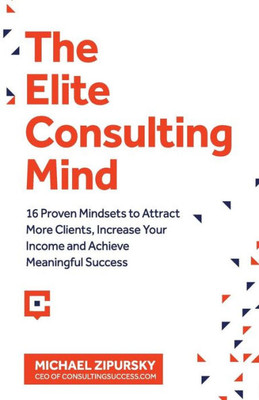The Elite Consulting Mind : 16 Proven Mindsets To Attract More Clients, Increase Your Income, And Achieve Meaningful Success