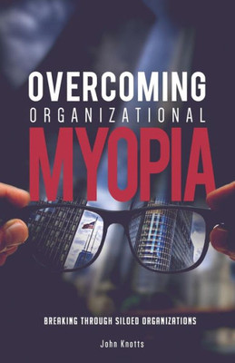 Overcoming Organizational Myopia : Breaking Through Siloed Organizations