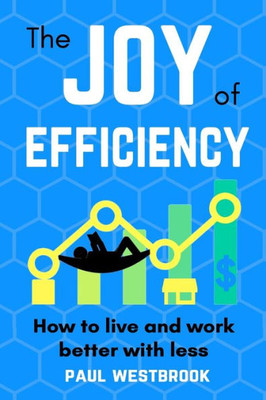 The Joy Of Efficiency : How To Live And Work Better With Less