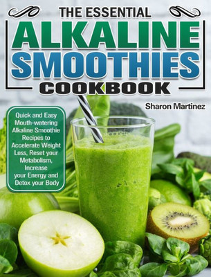 The Essential Alkaline Smoothies Cookbook: Quick And Easy Mouth-Watering Alkaline Smoothie Recipes To Accelerate Weight Loss, Reset Your Metabolism, I