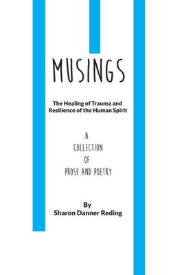Musings : The Healing Of Trauma And Resilience Of The Human Spirit. A Collection Of Prose And Poetry