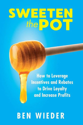 Sweeten The Pot : How To Leverage Incentives And Rebates To Drive Loyalty And Increase Profits
