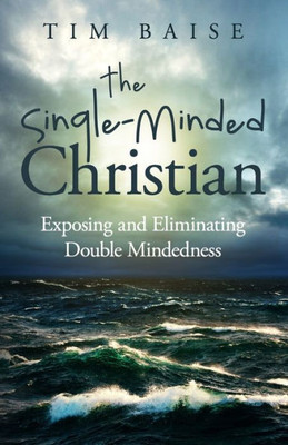 The Single-Minded Christian : Exposing And Eliminating Double-Mindedness In The Christian Life