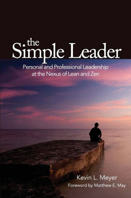 The Simple Leader : Personal And Professional Leadership At The Nexus Of Lean And Zen