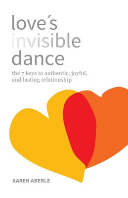 Love'S Invisible Dance : The 7 Keys To Authentic, Joyful, And Lasting Relationship