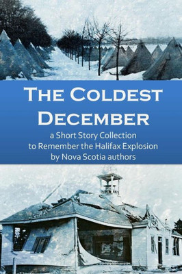 The Coldest December : A Short Story Collection To Remember The Halifax Explosion
