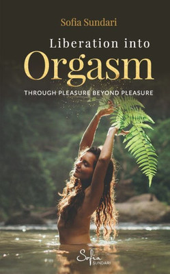 Liberation Into Orgasm : Through Pleasure Beyond Pleasure