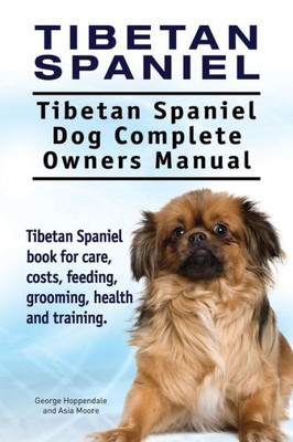 Tibetan Spaniel : Tibetan Spaniel. Tibetan Spaniel Dog Complete Owners Manual. Tibetan Spaniel Book For Care, Costs, Feeding, Grooming, Health And Training.