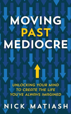 Moving Past Mediocre : Unlocking Your Mind To Create The Life You'Ve Always Imagined
