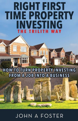 Right First Time Property Investing : The Trilith Way: How To Turn Property Investing From A Job Into A Business