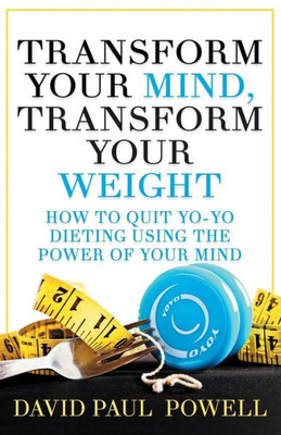 Transform Your Mind, Transform Your Weight : How To Quit Yo-Yo Dieting Using The Power Of Your Mind