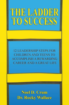 The Ladder To Success : 12 Leadership Steps For Children And Teens To Accomplish A Rewarding Career And A Great Life