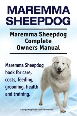 Maremma Sheepdog. Maremma Sheepdog Complete Owners Manual. Maremma Sheepdog Book For Care, Costs, Feeding, Grooming, Health And Training.