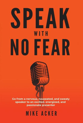 Speak With No Fear : Go From A Nervous, Nauseated, And Sweaty Speaker To An Excited, Energized, And Passionate Presenter