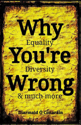 Why You'Re Wrong : Equality, Diversity & Much More