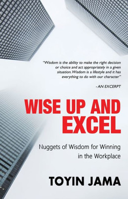 Wise Up And Excel : Wisdom Nuggets For Winning In The Workplace