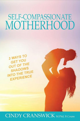 Self-Compassionate Motherhood : 3 Ways To Get You Out Of The Shadows And Into The True Experience