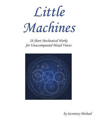 Little Machines : 28 Short Mechanical Works For Unaccompanied Mixed Voices