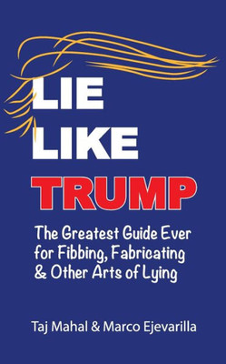 Lie Like Trump : The Greatest Guide Ever For Fibbing, Fabricating & Other Arts Of Lying